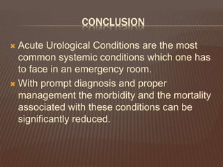 CONCLUSION
 Acute Urological Conditions are the most
common systemic conditions which one has
to face in an emergency room.
 With prompt diagnosis and proper
management the morbidity and the mortality
associated with these conditions can be
significantly reduced.
 