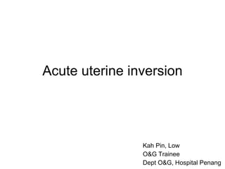 Acute uterine inversion Kah Pin, Low O&G Trainee Dept O&G, Hospital Penang 