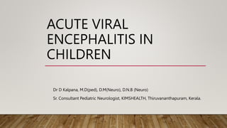 ACUTE VIRAL
ENCEPHALITIS IN
CHILDREN
Dr D Kalpana, M.D(ped), D.M(Neuro), D.N.B (Neuro)
Sr. Consultant Pediatric Neurologist, KIMSHEALTH, Thiruvananthapuram, Kerala.
 