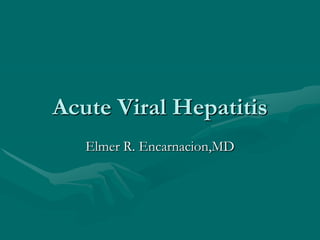 Acute Viral Hepatitis
   Elmer R. Encarnacion,MD
 