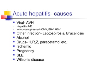 Acute hepatitis- causes
 Viral- AVH
 Hepatitis A-E
 Immunosuppressed- CMV, EBV, HSV
 Other infection- Leptospirosis, Brucellosis
 Alcohol
 Drugs- H,R,Z, paracetamol etc.
 Ischemic
 Pregnancy
 SLE
 Wilson’s disease
 