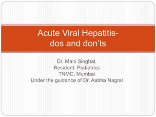 Dr. Mani Singhal,
Resident, Pediatrics
TNMC, Mumbai
Under the guidance of Dr. Aabha Nagral
Acute Viral Hepatitis-
dos and don’ts
 