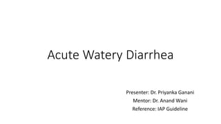 Acute Watery Diarrhea
Presenter: Dr. Priyanka Ganani
Mentor: Dr. Anand Wani
Reference: IAP Guideline
 