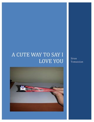 A CUTE WAY TO SAY I
LOVE YOU
[Type the abstract of the document here. The abstract is typically a short
summary of the contents of the document. Type the abstract of the
document here. The abstract is typically a short summary of the contents of
the document.]

Siran
Tomassian

 