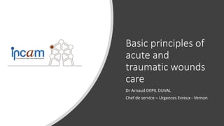 Basic principles of
acute and
traumatic wounds
care
Dr Arnaud DEPIL DUVAL
Chef de service – Urgences Evreux - Vernon
 