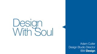 Design
With Soul
Adam Cutler
Design Studio Director
IBM Design
 