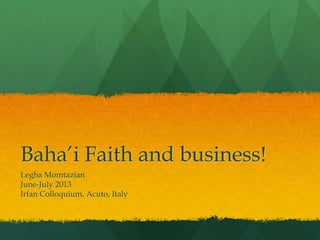 Baha’i Faith and business!
Legha Momtazian
June-July 2013
Irfan Colloquium, Acuto, Italy
 