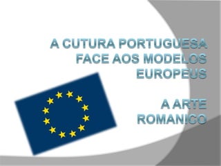 A Cutura portuguesa face aos modelos europeusA Arte ROMANICO TRABALHO REALIZADO POR: Jorge Cunha nº9 7ºA Luca Silva nº12 7ºA Nelson Coutinho nº16 7ºA Oscar Silva nº18 7ºA  