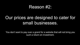 Reason #2:
Our prices are designed to cater for
small businesses.
You don’t want to pay over a grand for a website that will not bring you
such a return on investment.
 