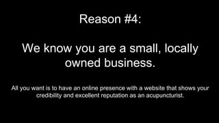 Reason #4:
We know you are a small, locally
owned business.
All you want is to have an online presence with a website that shows your
credibility and excellent reputation as an acupuncturist.
 