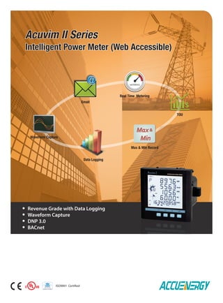 Data Logging
Max & Min Record
ISO9001 Certified
Real Time Metering
TOU
Email
Waveform Capture
Acuvim II Series
Intelligent Power Meter (Web Accessible)
  Revenue Grade with Data Logging
  Waveform Capture
  DNP 3.0
  BACnet
Max&
Min
 