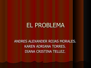 EL PROBLEMA ANDRES ALEXANDER ROJAS MORALES. KAREN ADRIANA TORRES. DIANA CRISTINA TELLEZ. 
