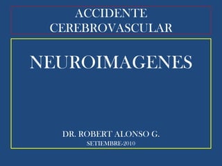 ACCIDENTE CEREBROVASCULAR NEUROIMAGENES DR. ROBERT ALONSO G. SETIEMBRE-2010 