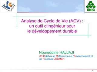 ENIG


Analyse de Cycle de Vie (ACV) :
   un outil d’ingénieur pour
  le développement durable



        Noureddine HAJJAJI
        UR Catalyse et Matériaux pour l'Environnement et
        les Procédés URCMEP



                                                       1
 