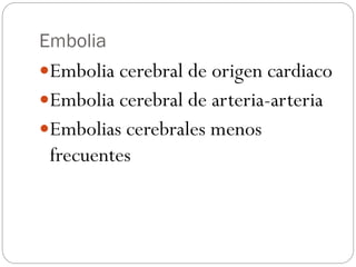 Embolia
Embolia cerebral de origen cardiaco
Embolia cerebral de arteria-arteria
Embolias cerebrales menos
frecuentes
 