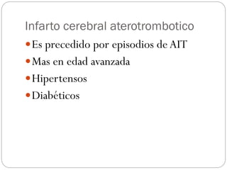 Infarto cerebral aterotrombotico
Es precedido por episodios deAIT
Mas en edad avanzada
Hipertensos
Diabéticos
 