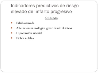 Indicadores predictivos de riesgo
elevado de infarto progresivo
Clinicos
 Edad avanzada
 Alteración neurológica grave desde el inicio
 Hipotensión arterial
 Fiebre cefalea
 