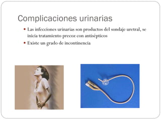 Complicaciones urinarias
 Las infecciones urinarias son productos del sondaje uretral, se
inicia tratamiento precoz con antisépticos
 Existe un grado de incontinencia
 