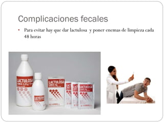 Complicaciones fecales
• Para evitar hay que dar lactulosa y poner enemas de limpieza cada
48 horas
 