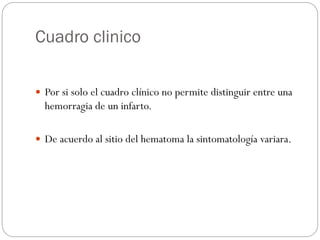 Cuadro clinico
 Por si solo el cuadro clínico no permite distinguir entre una
hemorragia de un infarto.
 De acuerdo al sitio del hematoma la sintomatología variara.
 