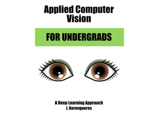 Applied Computer 
Vision 
FOR UNDERGRADS 
A Deep Learning Approach 
J. Berengueres 
 