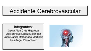 Accidente Cerebrovascular
Integrantes:
Oscar Alan Cruz Higareda
Luis Enrique López Meléndez
Juan Daniel Maldonado Martinez
Luis Angel Pastor Ruiz
 