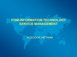 ITSM-INFORMATION TECHNOLOGY
SERVICE MANAGEMENT
ACECOOK VIETNAM
 
