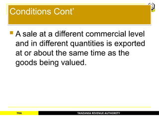 TANZANIA REVENUE AUTHORITY
TRA
Conditions Cont’
 A sale at a different commercial level
and in different quantities is exported
at or about the same time as the
goods being valued.
15
 
