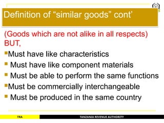 TANZANIA REVENUE AUTHORITY
TRA
Definition of “similar goods” cont’
(Goods which are not alike in all respects)
BUT,
Must have like characteristics
 Must have like component materials
 Must be able to perform the same functions
Must be commercially interchangeable
 Must be produced in the same country
26
 