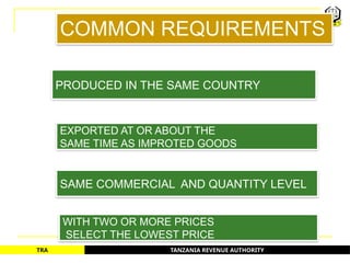 TANZANIA REVENUE AUTHORITY
TRA
COMMON REQUIREMENTS
PRODUCED IN THE SAME COUNTRY
EXPORTED AT OR ABOUT THE
SAME TIME AS IMPROTED GOODS
SAME COMMERCIAL AND QUANTITY LEVEL
WITH TWO OR MORE PRICES
SELECT THE LOWEST PRICE
28
 