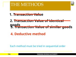 TANZANIA REVENUE AUTHORITY
TRA
THE METHODS
1. Transaction Value
2. Transaction Value of identical
goods
3. Transaction Value of similar goods
4. Deductive method
Each method must be tried in sequential order
37
 