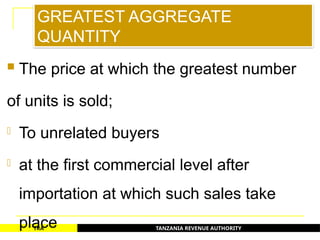 TANZANIA REVENUE AUTHORITY
TRA
GREATEST AGGREGATE
QUANTITY
 The price at which the greatest number
of units is sold;
- To unrelated buyers
- at the first commercial level after
importation at which such sales take
place 42
 