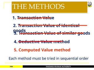 TANZANIA REVENUE AUTHORITY
TRA
THE METHODS
1. Transaction Value
2. Transaction Value of identical
goods
3. Transaction Value of similar goods
4. Deductive Value method
5. Computed Value method
Each method must be tried in sequential order
51
 