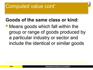 TANZANIA REVENUE AUTHORITY
TRA
Computed value cont’
Goods of the same class or kind:
 Means goods which fall within the
group or range of goods produced by
a particular industry or sector and
include the identical or similar goods
55
 
