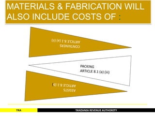 TANZANIA REVENUE AUTHORITY
TRA
MATERIALS & FABRICATION WILL
ALSO INCLUDE COSTS OF :
CO
N
TA
IN
E
RS
AR
T
IC
LE
8
.1
(a
)
(ii
)
PACKING
ARTICLE 8.1 (a) (iii)
A
S
SI
S
T
S
AR
TI
C
LE
8
.1
(b
)
59
 