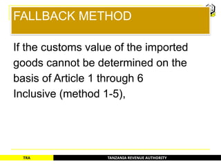 TANZANIA REVENUE AUTHORITY
TRA
FALLBACK METHOD
If the customs value of the imported
goods cannot be determined on the
basis of Article 1 through 6
Inclusive (method 1-5),
62
 