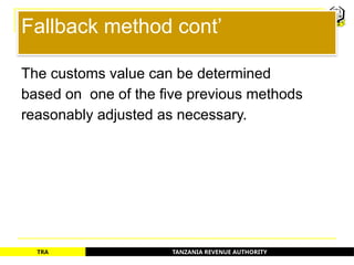 TANZANIA REVENUE AUTHORITY
TRA
Fallback method cont’
The customs value can be determined
based on one of the five previous methods
reasonably adjusted as necessary.
63
 