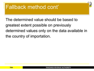 TANZANIA REVENUE AUTHORITY
TRA
Fallback method cont’
The determined value should be based to
greatest extent possible on previously
determined values only on the data available in
the country of importation.
64
 