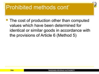 TANZANIA REVENUE AUTHORITY
TRA
Prohibited methods cont’
 The cost of production other than computed
values which have been determined for
identical or similar goods in accordance with
the provisions of Article 6 (Method 5)
75
 
