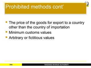 TANZANIA REVENUE AUTHORITY
TRA
Prohibited methods cont’
 The price of the goods for export to a country
other than the country of importation
 Minimum customs values
 Arbitrary or fictitious values
76
 