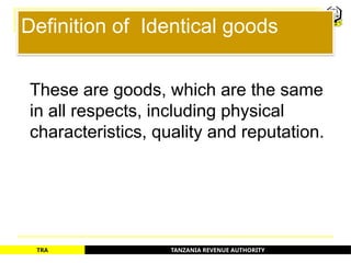 TANZANIA REVENUE AUTHORITY
TRA
Definition of Identical goods
These are goods, which are the same
in all respects, including physical
characteristics, quality and reputation.
9
 