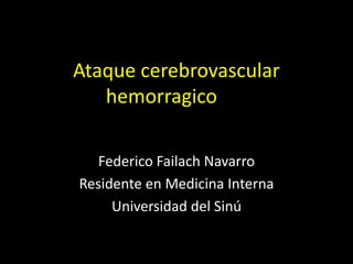 Ataque cerebrovascular
   hemorragico

  Federico Failach Navarro
Residente en Medicina Interna
     Universidad del Sinú
 