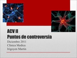 ACV II
Puntos de controversia
Diciembre 2011
Clínica Medica
Irigoyen Martin
 