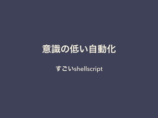 意識の低い自動化 
すごいshellscript 
 