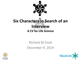 Richard M Cook
December 9, 2014
Six Characters in Search of an
Interview
A CV for Life Science
 