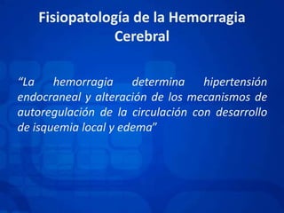 Fisiopatología de la HemorragiaCerebral“La hemorragia determina hipertensión endocranealy alteración de los mecanismos de autoregulaciónde la circulación con desarrollo de isquemia local y edema”