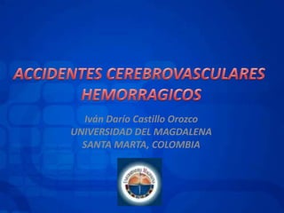 ACCIDENTES CEREBROVASCULARES  HEMORRAGICOS Iván Darío Castillo Orozco UNIVERSIDAD DEL MAGDALENA SANTA MARTA, COLOMBIA 