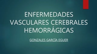 ENFERMEDADES
VASCULARES CEREBRALES
HEMORRÁGICAS
GONZALES GARCÍA EGUER
 