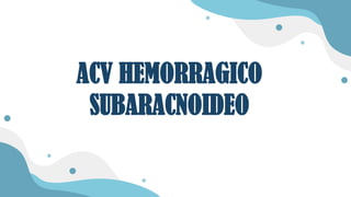 ACV HEMORRAGICO
SUBARACNOIDEO
 