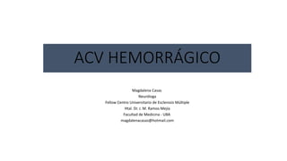 ACV HEMORRÁGICO
Magdalena Casas
Neuróloga
Fellow Centro Universitario de Esclerosis Múltiple
Htal. Dr. J. M. Ramos Mejía
Facultad de Medicina - UBA
magdalenacasas@hotmail.com
 